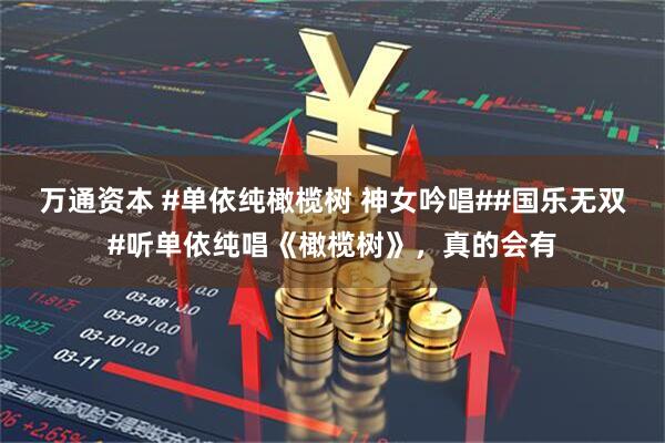 万通资本 #单依纯橄榄树 神女吟唱##国乐无双#听单依纯唱《橄榄树》，真的会有