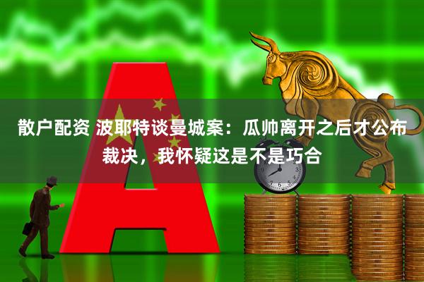 散户配资 波耶特谈曼城案：瓜帅离开之后才公布裁决，我怀疑这是不是巧合