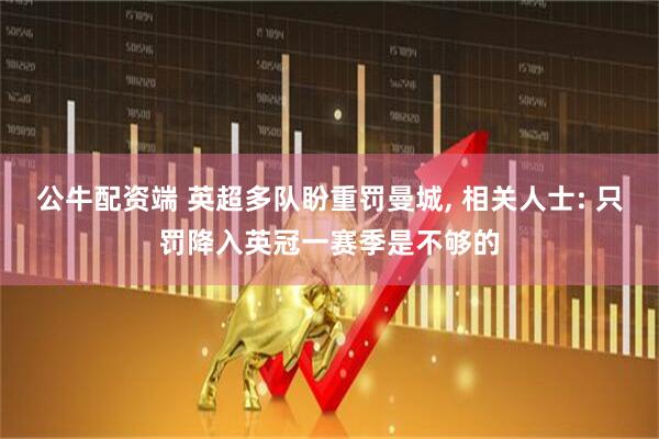 公牛配资端 英超多队盼重罚曼城, 相关人士: 只罚降入英冠一赛季是不够的