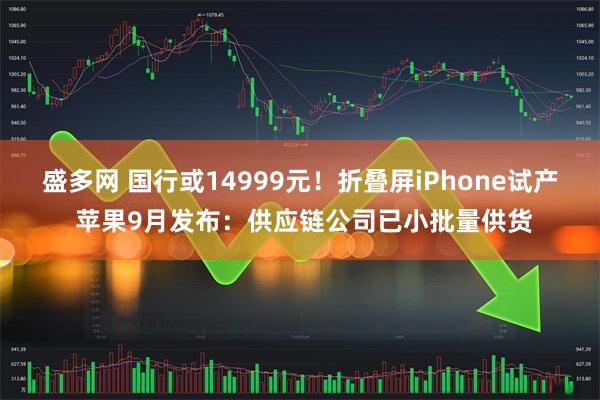 盛多网 国行或14999元！折叠屏iPhone试产 苹果9月发布：供应链公司已小批量供货