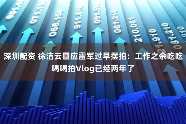 深圳配资 徐洁云回应雷军过早摆拍：工作之余吃吃喝喝拍Vlog已经两年了