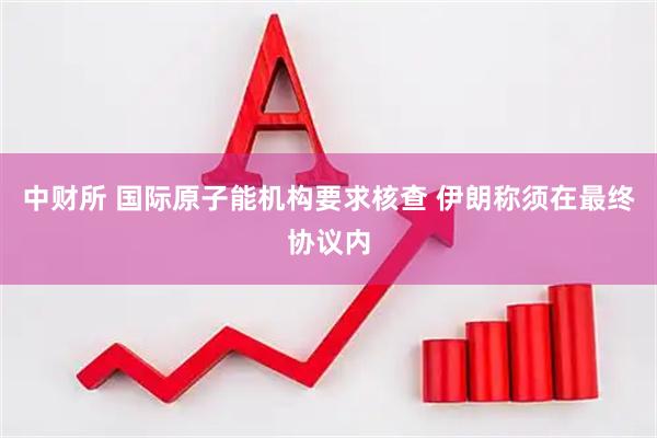 中财所 国际原子能机构要求核查 伊朗称须在最终协议内