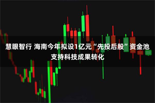 慧眼智行 海南今年拟设1亿元“先投后股”资金池支持科技成果转化