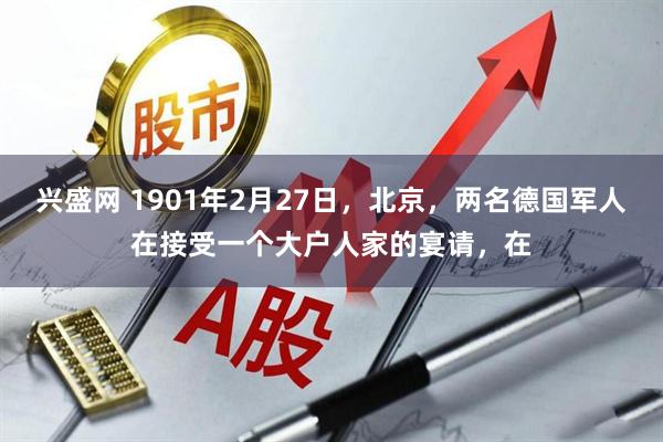 兴盛网 1901年2月27日，北京，两名德国军人在接受一个大户人家的宴请，在