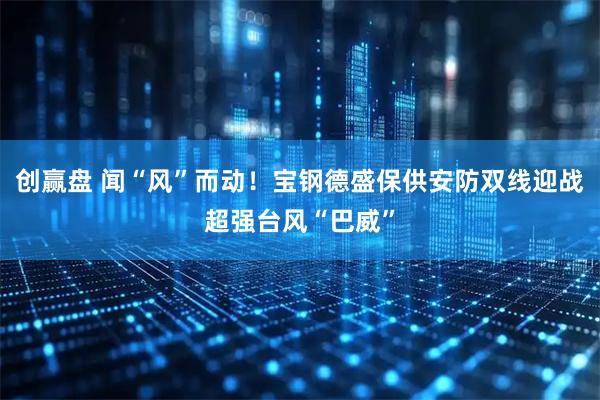 创赢盘 闻“风”而动！宝钢德盛保供安防双线迎战超强台风“巴威”