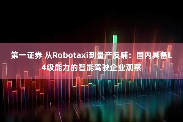 第一证券 从Robotaxi到量产反哺：国内具备L4级能力的智能驾驶企业观察