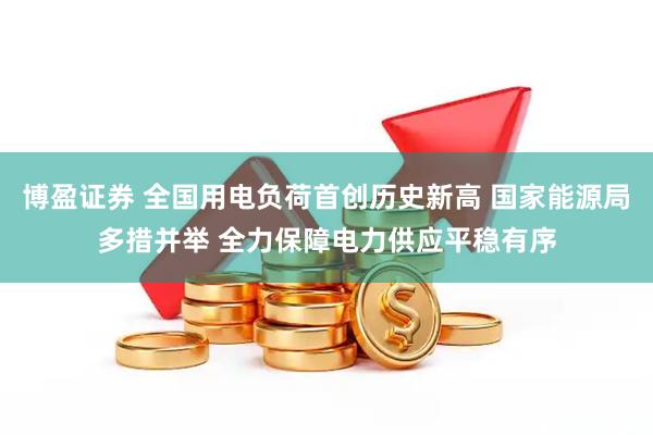 博盈证券 全国用电负荷首创历史新高 国家能源局多措并举 全力保障电力供应平稳有序