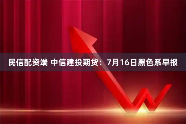民信配资端 中信建投期货：7月16日黑色系早报