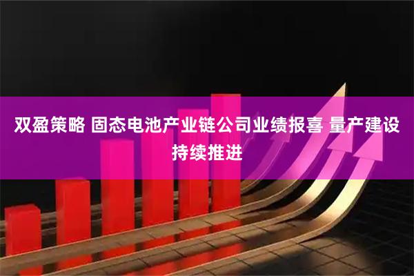 双盈策略 固态电池产业链公司业绩报喜 量产建设持续推进