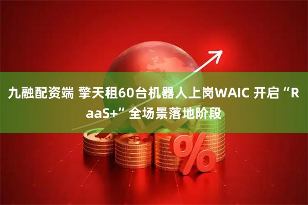 九融配资端 擎天租60台机器人上岗WAIC 开启“RaaS+”全场景落地阶段