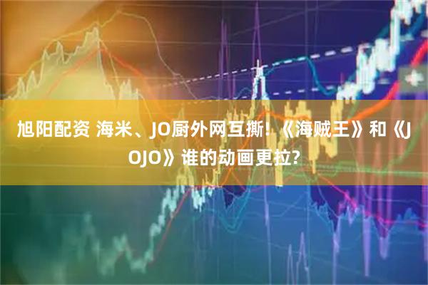 旭阳配资 海米、JO厨外网互撕! 《海贼王》和《JOJO》谁的动画更拉?