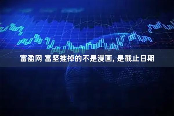 富盈网 富坚推掉的不是漫画, 是截止日期