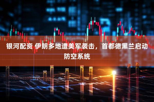 银河配资 伊朗多地遭美军袭击，首都德黑兰启动防空系统