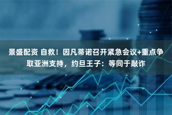 景盛配资 自救！因凡蒂诺召开紧急会议+重点争取亚洲支持，约旦王子：等同于敲诈