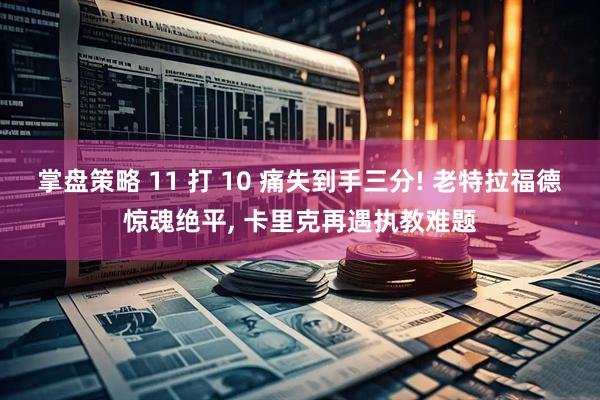 掌盘策略 11 打 10 痛失到手三分! 老特拉福德惊魂绝平, 卡里克再遇执教难题