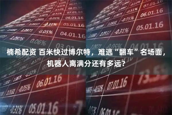 楠希配资 百米快过博尔特，难逃“翻车”名场面，机器人离满分还有多远？