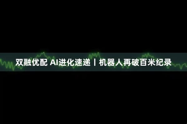 双融优配 AI进化速递丨机器人再破百米纪录