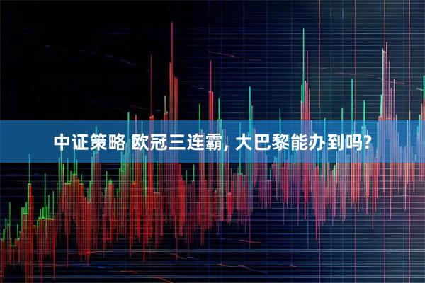 中证策略 欧冠三连霸, 大巴黎能办到吗?