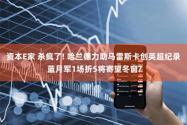 资本E家 杀疯了! 哈兰德力助马雷斯卡创英超纪录 蓝月军1场折5将寄望冬窗?